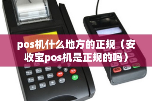 pos機什么地方的正規(安收寶pos機是正規的嗎) pos機什么地方的正規(安收寶pos機是正規的嗎)