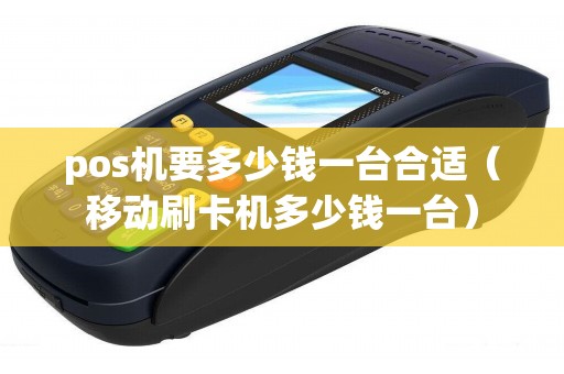 pos機要多少錢一臺合適（移動刷卡機多少錢一臺）