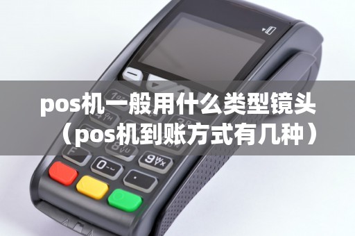 pos機一般用什么類型鏡頭（pos機到賬方式有幾種）